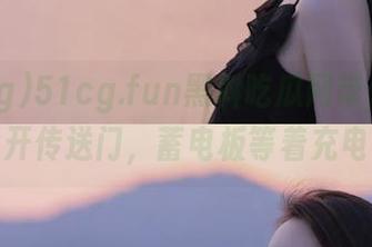 51cg.fun黑料吃瓜网带你穿越，点开传送门，蓄电板等着充电呢！