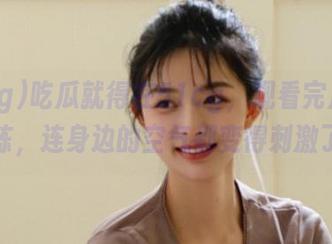 吃瓜就得在51cg，观看完后五味杂陈，连身边的空气都变得刺激了。