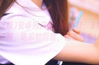 安卓用户的必备神器：91吃瓜视频，吃瓜的同时，还有得看！