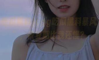 cgg吃瓜黑料暴风“观赏”，恢复期比我还慢？