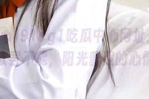 91cg1吃瓜中心网址，真的让人欲罢不能，阳光普照的心情～