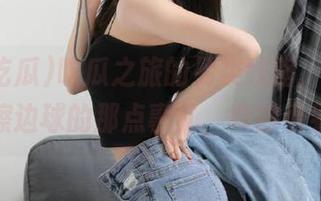 吃瓜之旅的另类线路，带你吃瓜擦边球的那点事儿，真得看看！