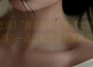 “我爱吃瓜”界面太吸引人了，观看一点就想沉迷免费吃瓜。