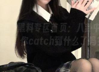 黑料专区首页：八卦中的暗流涌动，你catch到什么了吗？
