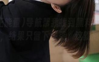 导航帮我找到黑料正能量的视频，结果只留下失落，这就离谱！