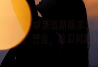 安卓系统新版本：黑料爆料站最新剧情，警告，吃瓜风险升级！